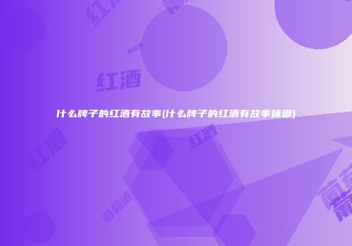 什么牌子的红酒有故事(什么牌子的红酒有故事味道)