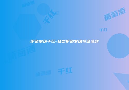 伊利农场干红-品尝伊利农场特色酒款