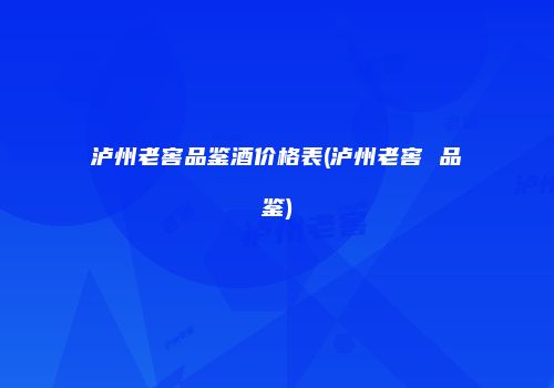 泸州老窖品鉴酒价格表(泸州老窖 品鉴)