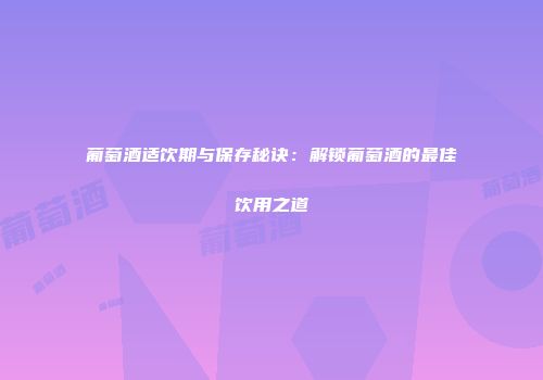 葡萄酒适饮期与保存秘诀：解锁葡萄酒的最佳饮用之道