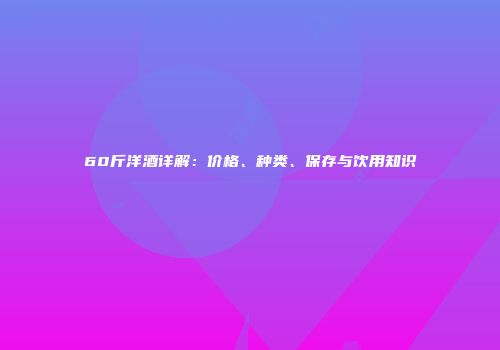60斤洋酒详解:价格、种类、保存与饮用知识