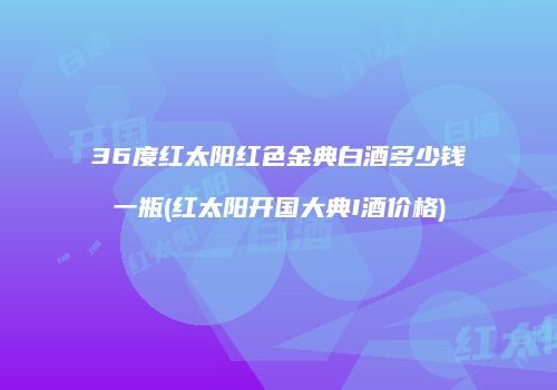 36度红太阳红色金典白酒多少钱一瓶(红太阳开国大典I酒价格)