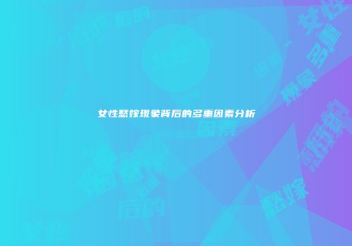 女性愁嫁现象背后的多重因素分析