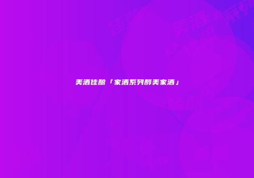 美酒佳酿「家酒系列醇美家酒」