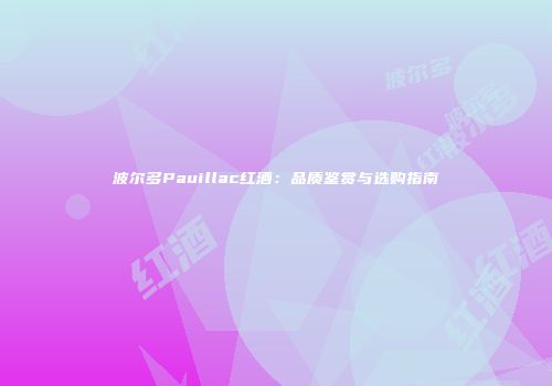 波尔多Pauillac红酒：品质鉴赏与选购指南