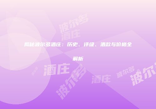 揭秘波尔多酒庄：历史、评级、酒款与价格全解析