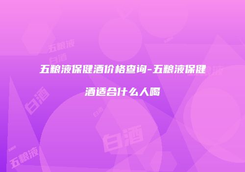 五粮液保健酒价格查询-五粮液保健酒适合什么人喝