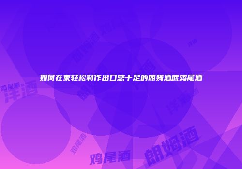 如何在家轻松制作出口感十足的朗姆酒底鸡尾酒