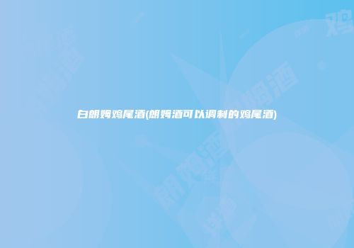 白朗姆鸡尾酒(朗姆酒可以调制的鸡尾酒)