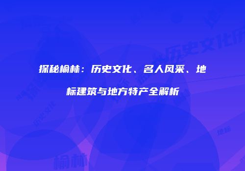 探秘榆林：历史文化、名人风采、地标建筑与地方特产全解析