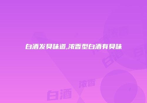 白酒发臭味道,浓香型白酒有臭味