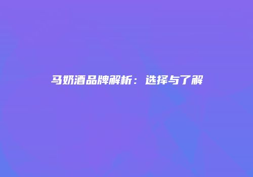 马奶酒品牌解析：选择与了解