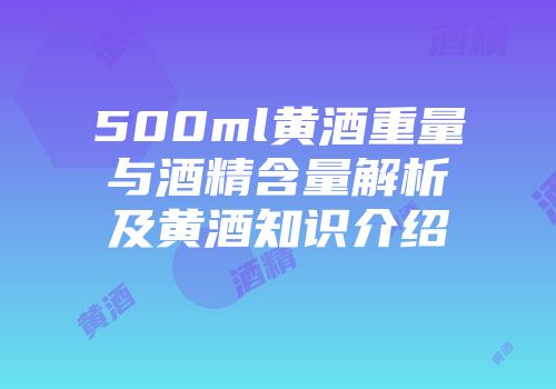 500ml黄酒重量与酒精含量解析及黄酒知识介绍