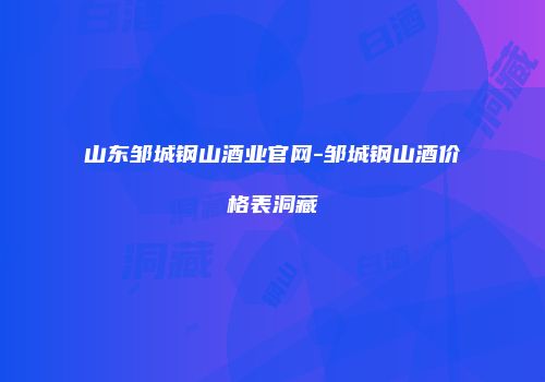 山东邹城钢山酒业官网-邹城钢山酒价格表洞藏