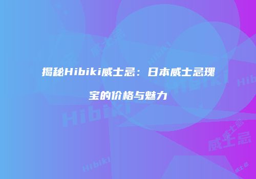 揭秘Hibiki威士忌：日本威士忌瑰宝的价格与魅力
