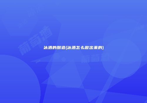 冰酒的酿造(冰酒怎么做出来的)