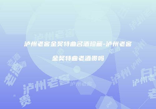 泸州老窖金奖特曲名酒珍藏-泸州老窖金奖特曲老酒贵吗