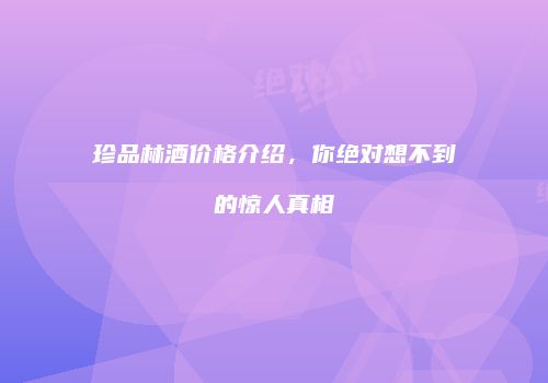 珍品林酒价格介绍，你绝对想不到的惊人真相
