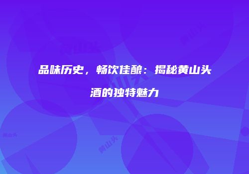 品味历史，畅饮佳酿：揭秘黄山头酒的独特魅力