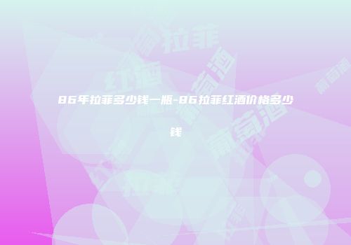 86年拉菲多少钱一瓶-86拉菲红酒价格多少钱