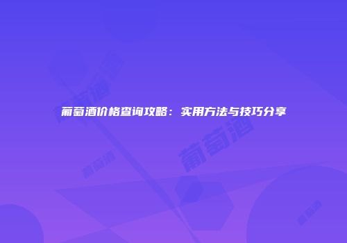葡萄酒价格查询攻略：实用方法与技巧分享