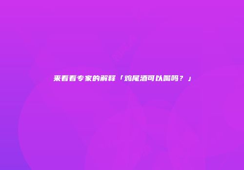来看看专家的解释「鸡尾酒可以喝吗？」