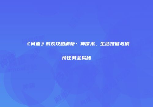 《问道》游戏攻略解析：神体术、生活技能与剧情任务全揭秘