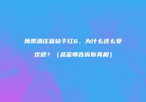 鹰贵酒庄蓝钻干红6，为什么这么受欢迎？（品鉴师告诉你真相）