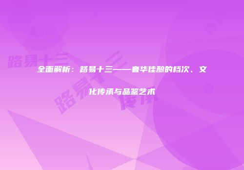 全面解析：路易十三——奢华佳酿的档次、文化传承与品鉴艺术