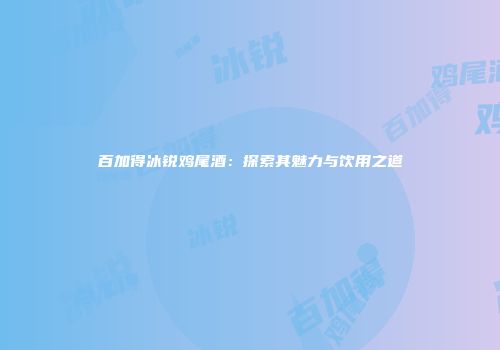 百加得冰锐鸡尾酒：探索其魅力与饮用之道