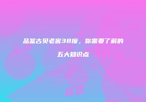 品鉴古贝老窖38度，你需要了解的五大知识点