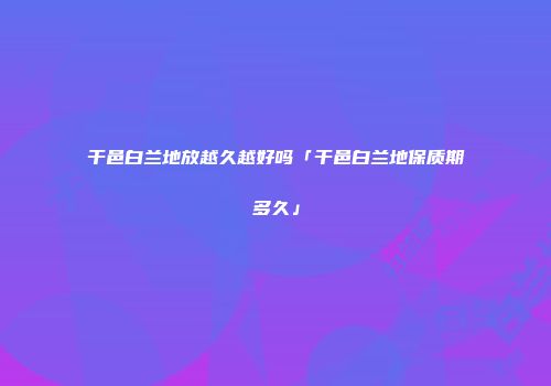 干邑白兰地放越久越好吗「干邑白兰地保质期多久」