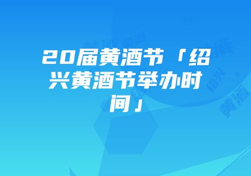 20届黄酒节「绍兴黄酒节举办时间」
