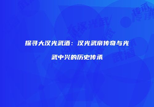 探寻大汉光武酒：汉光武帝传奇与光武中兴的历史传承