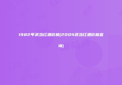 1982年武当红酒价格(2004武当红酒价格查询)