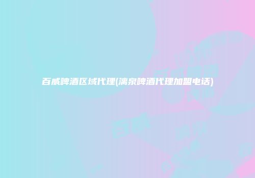 百威啤酒区域代理(漓泉啤酒代理加盟电话)
