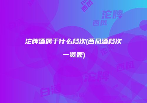 沱牌酒属于什么档次(西凤酒档次一览表)