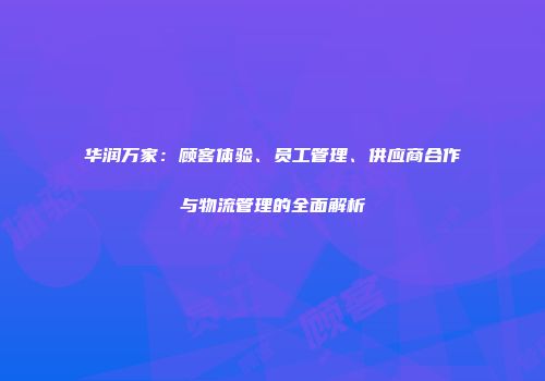 华润万家：顾客体验、员工管理、供应商合作与物流管理的全面解析