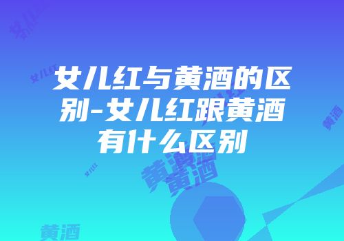 女儿红与黄酒的区别-女儿红跟黄酒有什么区别