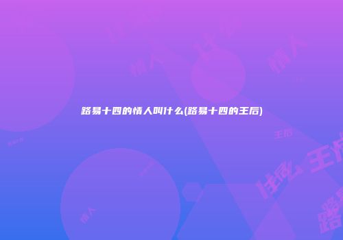 路易十四的情人叫什么(路易十四的王后)