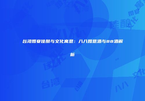 台湾婚宴佳酿与文化寓意：八八如意酒与88酒解析