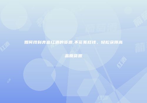 如何找到奔富红酒的货源,不花冤枉钱，轻松获得高品质货源