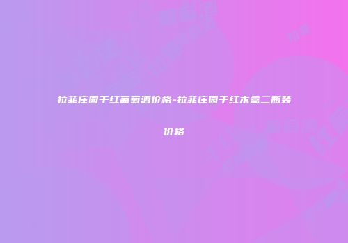拉菲庄园干红葡萄酒价格-拉菲庄园干红木盒二瓶装价格