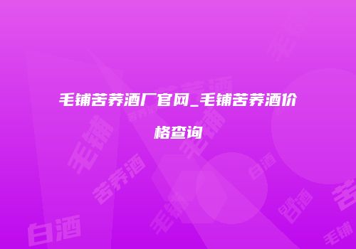 毛铺苦荞酒厂官网_毛铺苦荞酒价格查询