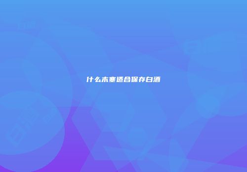 什么木塞适合保存白酒