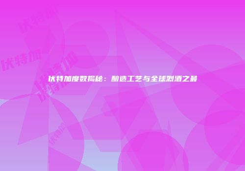 伏特加度数揭秘：酿造工艺与全球烈酒之最