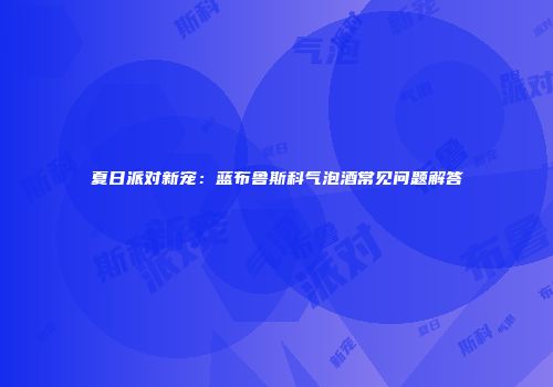 夏日派对新宠：蓝布鲁斯科气泡酒常见问题解答