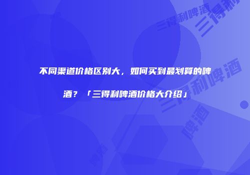 不同渠道价格区别大，如何买到最划算的啤酒？「三得利啤酒价格大介绍」