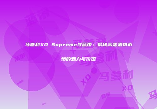 马爹利XO Supreme与蓝带：揭秘高端酒水市场的魅力与价值