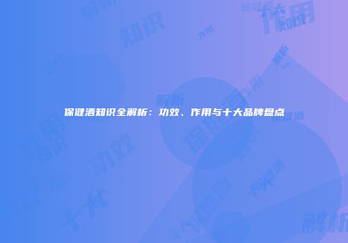 保健酒知识全解析：功效、作用与十大品牌盘点
